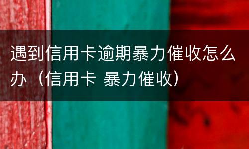 遇到信用卡逾期暴力催收怎么办（信用卡 暴力催收）