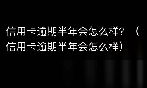 信用卡逾期半年会怎么样？（信用卡逾期半年会怎么样）