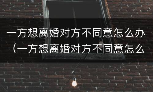 一方想离婚对方不同意怎么办（一方想离婚对方不同意怎么办手续）