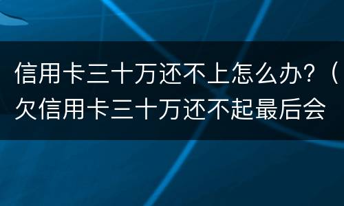 信用卡三十万还不上怎么办?（欠信用卡三十万还不起最后会怎么样）