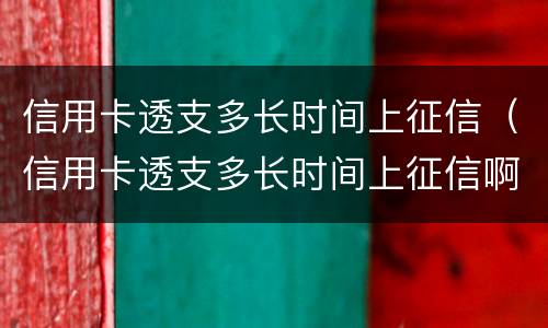 信用卡透支多长时间上征信（信用卡透支多长时间上征信啊）