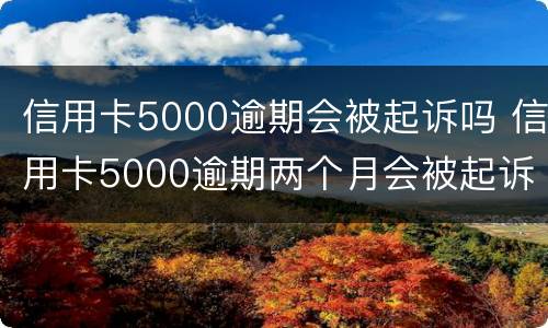 信用卡5000逾期会被起诉吗 信用卡5000逾期两个月会被起诉吗