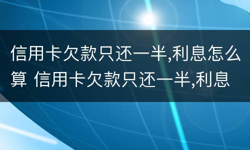 信用卡欠款只还一半,利息怎么算 信用卡欠款只还一半,利息怎么算的