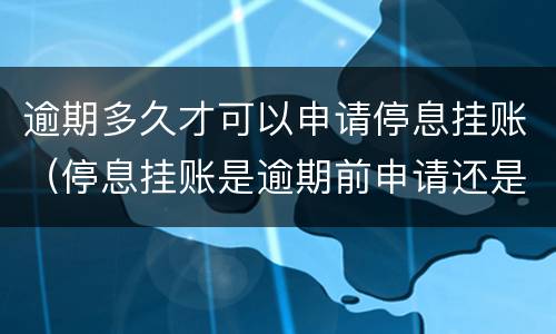 逾期多久才可以申请停息挂账（停息挂账是逾期前申请还是逾期后申请）