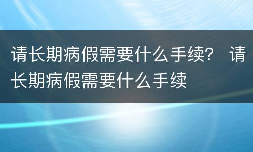 请长期病假需要什么手续？ 请长期病假需要什么手续