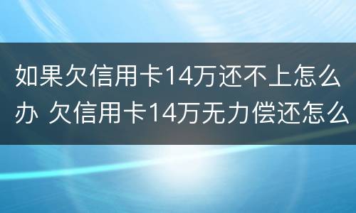如果欠信用卡14万还不上怎么办 欠信用卡14万无力偿还怎么办