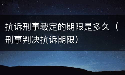 抗诉刑事裁定的期限是多久（刑事判决抗诉期限）