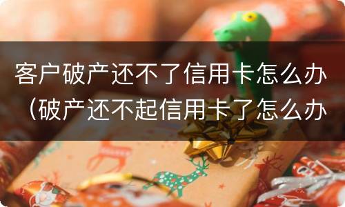 客户破产还不了信用卡怎么办（破产还不起信用卡了怎么办）