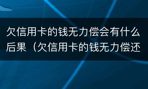 欠信用卡的钱无力偿会有什么后果（欠信用卡的钱无力偿还会被起诉吗）