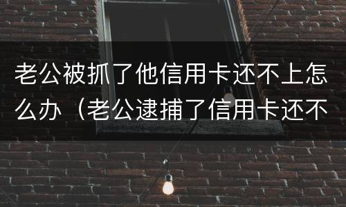 老公被抓了他信用卡还不上怎么办（老公逮捕了信用卡还不上怎么办）