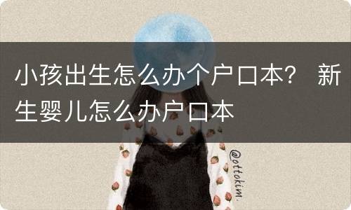 小孩出生怎么办个户口本？ 新生婴儿怎么办户口本