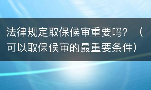 法律规定取保候审重要吗？（可以取保候审的最重要条件）