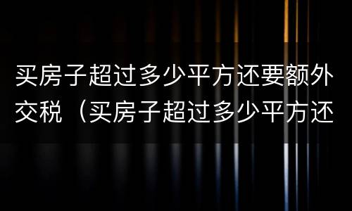 买房子超过多少平方还要额外交税（买房子超过多少平方还要额外交税呢）