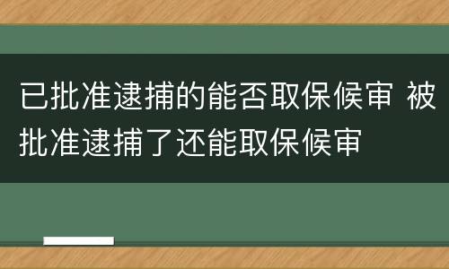 已批准逮捕的能否取保候审 被批准逮捕了还能取保候审