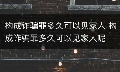 构成诈骗罪多久可以见家人 构成诈骗罪多久可以见家人呢