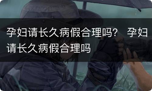 孕妇请长久病假合理吗？ 孕妇请长久病假合理吗