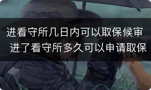 进看守所几日内可以取保候审 进了看守所多久可以申请取保候审