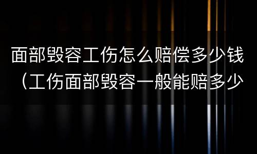 面部毁容工伤怎么赔偿多少钱（工伤面部毁容一般能赔多少钱）