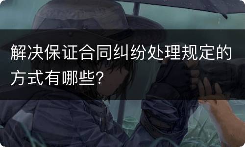 解决保证合同纠纷处理规定的方式有哪些？