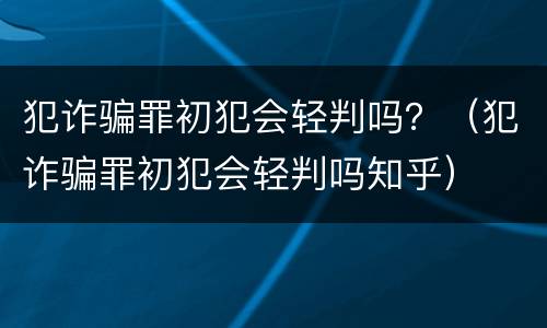 犯诈骗罪初犯会轻判吗？（犯诈骗罪初犯会轻判吗知乎）
