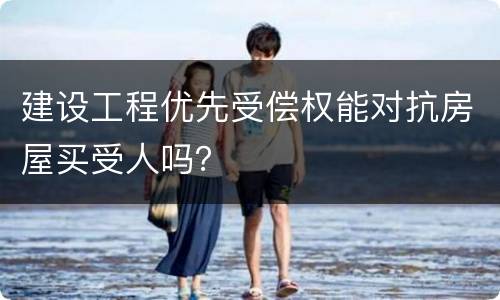 建设工程优先受偿权能对抗房屋买受人吗？