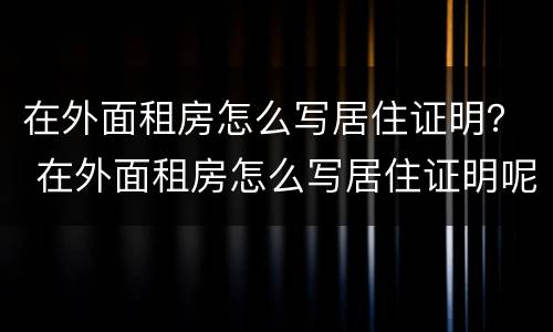 在外面租房怎么写居住证明？ 在外面租房怎么写居住证明呢