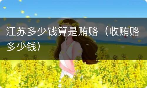 江苏多少钱算是贿赂（收贿赂多少钱）
