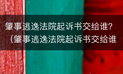 肇事逃逸法院起诉书交给谁？（肇事逃逸法院起诉书交给谁管）