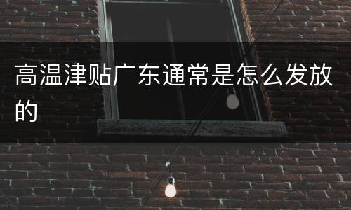 高温津贴广东通常是怎么发放的