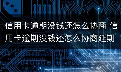 信用卡逾期没钱还怎么协商 信用卡逾期没钱还怎么协商延期还款