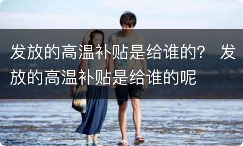 发放的高温补贴是给谁的？ 发放的高温补贴是给谁的呢