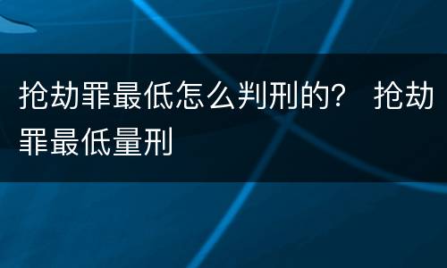抢劫罪最低怎么判刑的？ 抢劫罪最低量刑
