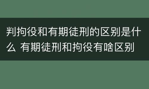 判拘役和有期徒刑的区别是什么 有期徒刑和拘役有啥区别
