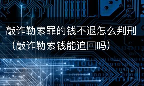 敲诈勒索罪的钱不退怎么判刑（敲诈勒索钱能追回吗）