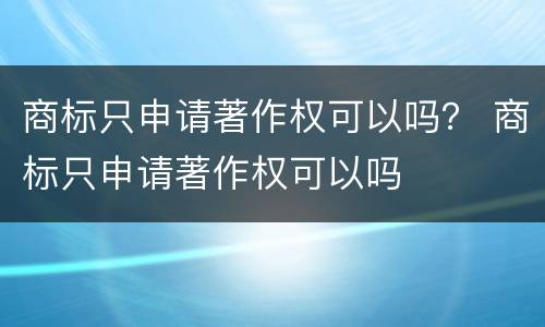 商标只申请著作权可以吗？ 商标只申请著作权可以吗