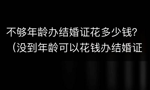 不够年龄办结婚证花多少钱？（没到年龄可以花钱办结婚证吗）