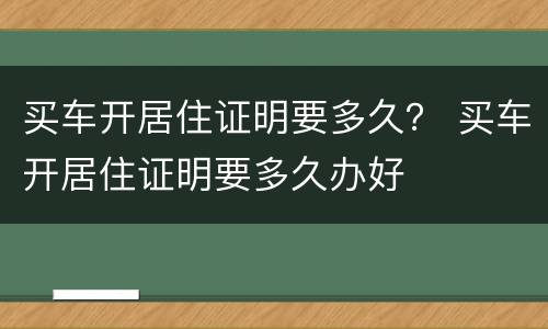 买车开居住证明要多久？ 买车开居住证明要多久办好