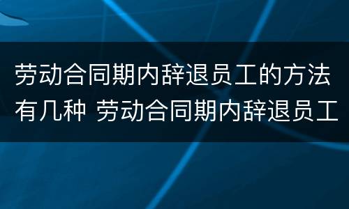 劳动合同期内辞退员工的方法有几种 劳动合同期内辞退员工的方法有几种情况