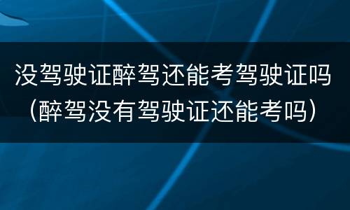 没驾驶证醉驾还能考驾驶证吗（醉驾没有驾驶证还能考吗）