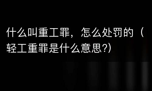 什么叫重工罪，怎么处罚的（轻工重罪是什么意思?）