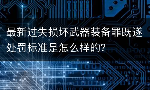 最新过失损坏武器装备罪既遂处罚标准是怎么样的？