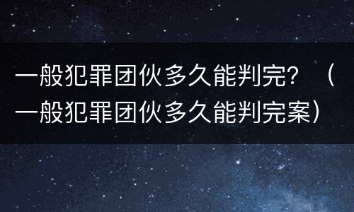一般犯罪团伙多久能判完？（一般犯罪团伙多久能判完案）