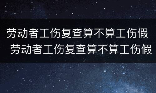 劳动者工伤复查算不算工伤假 劳动者工伤复查算不算工伤假呢