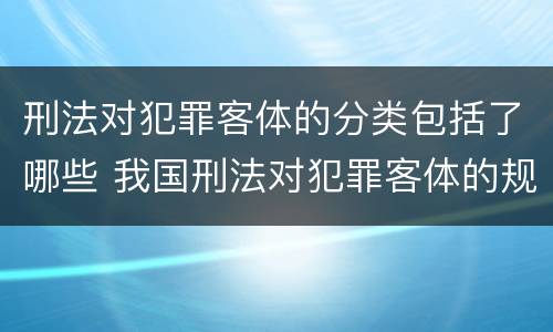 刑法对犯罪客体的分类包括了哪些 我国刑法对犯罪客体的规定方式