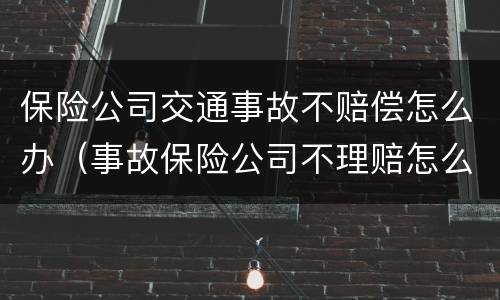 保险公司交通事故不赔偿怎么办（事故保险公司不理赔怎么处理）
