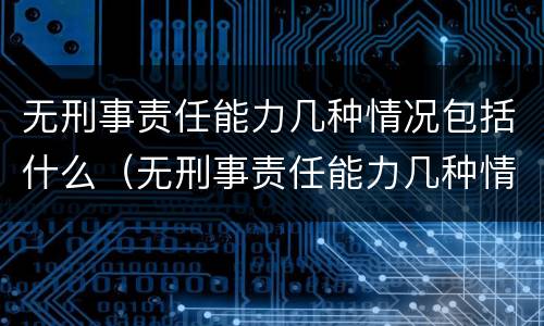 无刑事责任能力几种情况包括什么（无刑事责任能力几种情况包括什么内容）