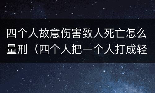 四个人故意伤害致人死亡怎么量刑（四个人把一个人打成轻伤会怎么判）