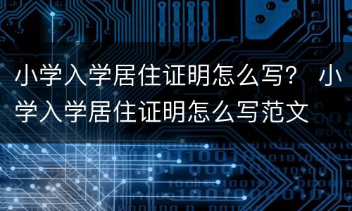 小学入学居住证明怎么写？ 小学入学居住证明怎么写范文