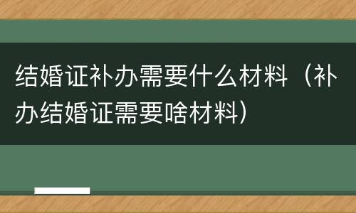 结婚证补办需要什么材料（补办结婚证需要啥材料）