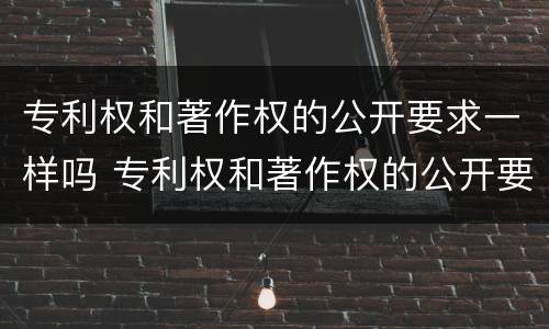 专利权和著作权的公开要求一样吗 专利权和著作权的公开要求一样吗